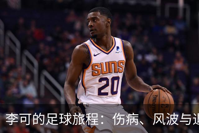 李可的足球旅程：伤病、风波与退役的幽灵