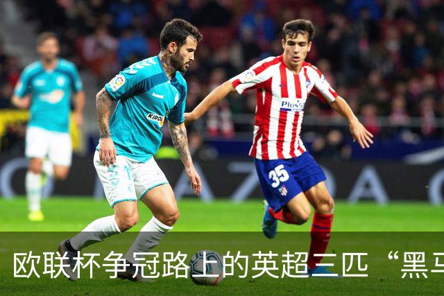 欧联杯争冠路上的英超三匹“黑马”与意甲双雄的斗智斗勇